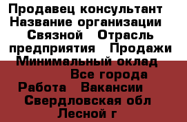 Продавец-консультант › Название организации ­ Связной › Отрасль предприятия ­ Продажи › Минимальный оклад ­ 30 000 - Все города Работа » Вакансии   . Свердловская обл.,Лесной г.